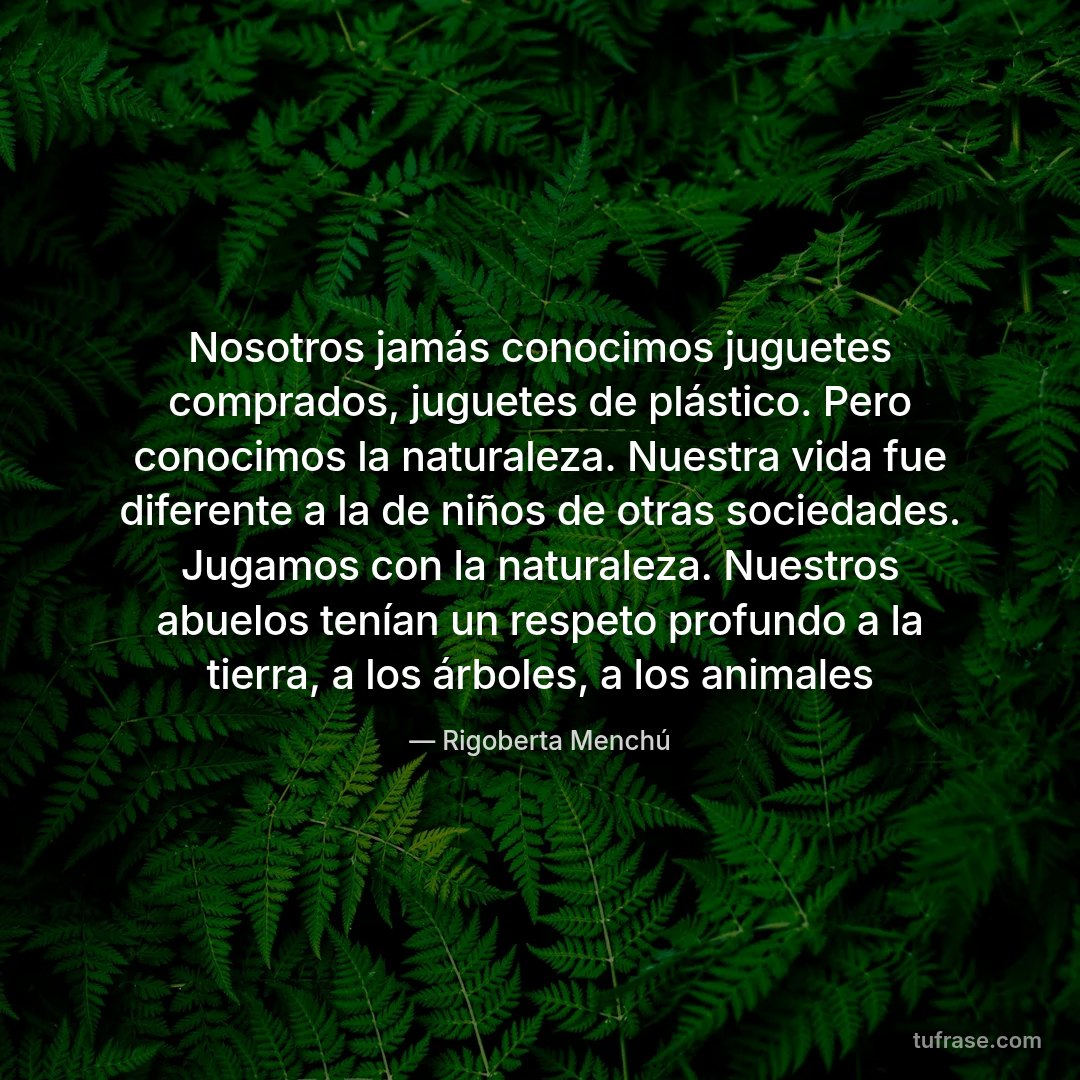 Nosotros jamás conocimos juguetes comprados, juguetes de plástico. Pero conocimos la naturaleza. Nuestra vida fue diferente a la de niños de otras sociedades. Jugamos con la naturaleza. Nuestros abuelos tenían un respeto profundo a la tierra, a los árboles, a los animales