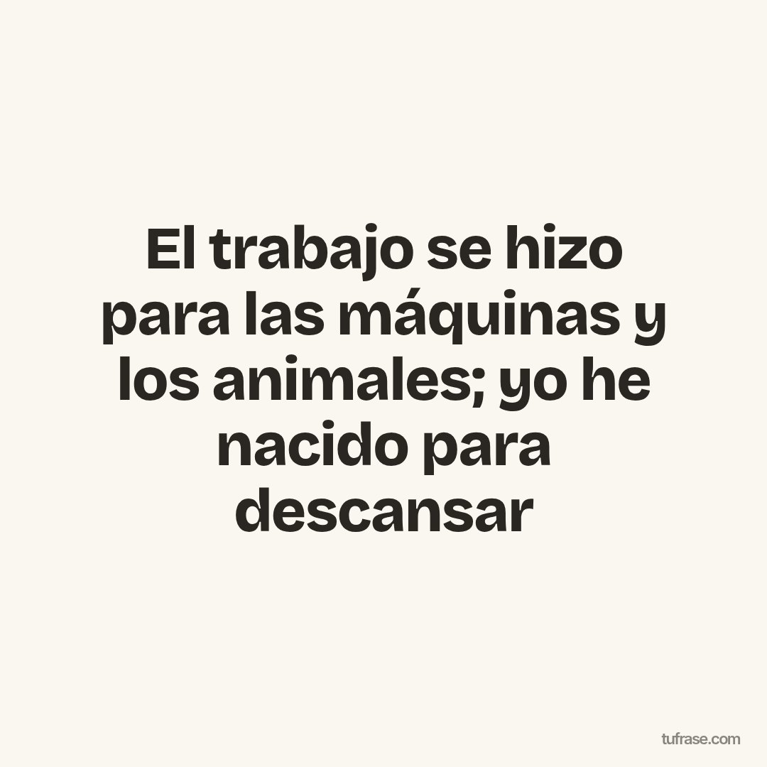 El trabajo se hizo para las máquinas y los animales; yo he nacido para descansar