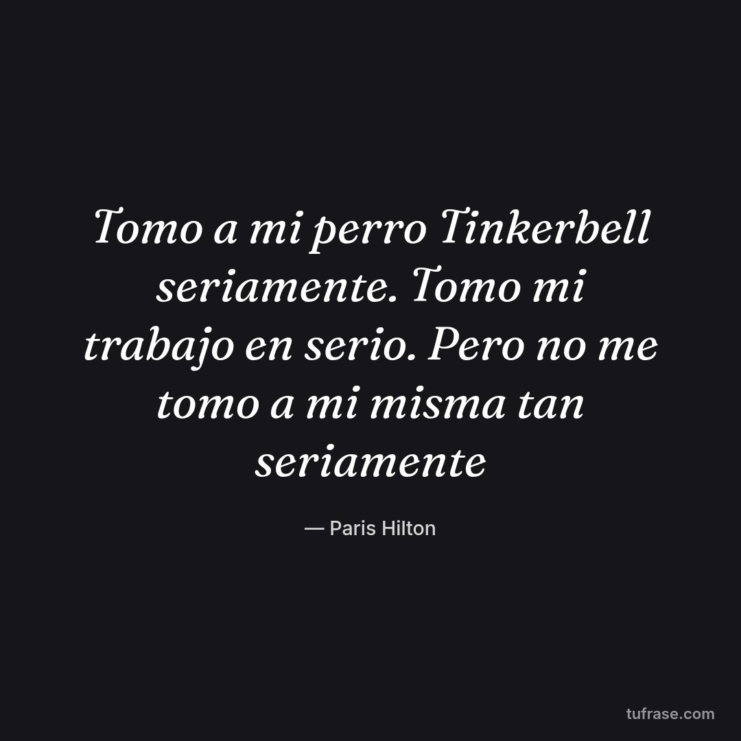 Tomo a mi perro Tinkerbell seriamente. Tomo mi trabajo en serio. Pero no me tomo a mi misma tan seriamente
