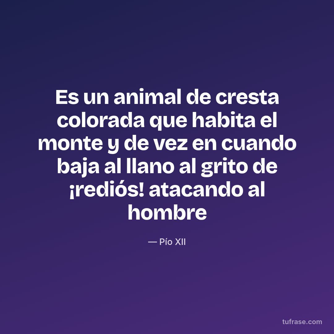 Es un animal de cresta colorada que habita el monte y de vez en cuando baja al llano al grito de ¡rediós! atacando al hombre