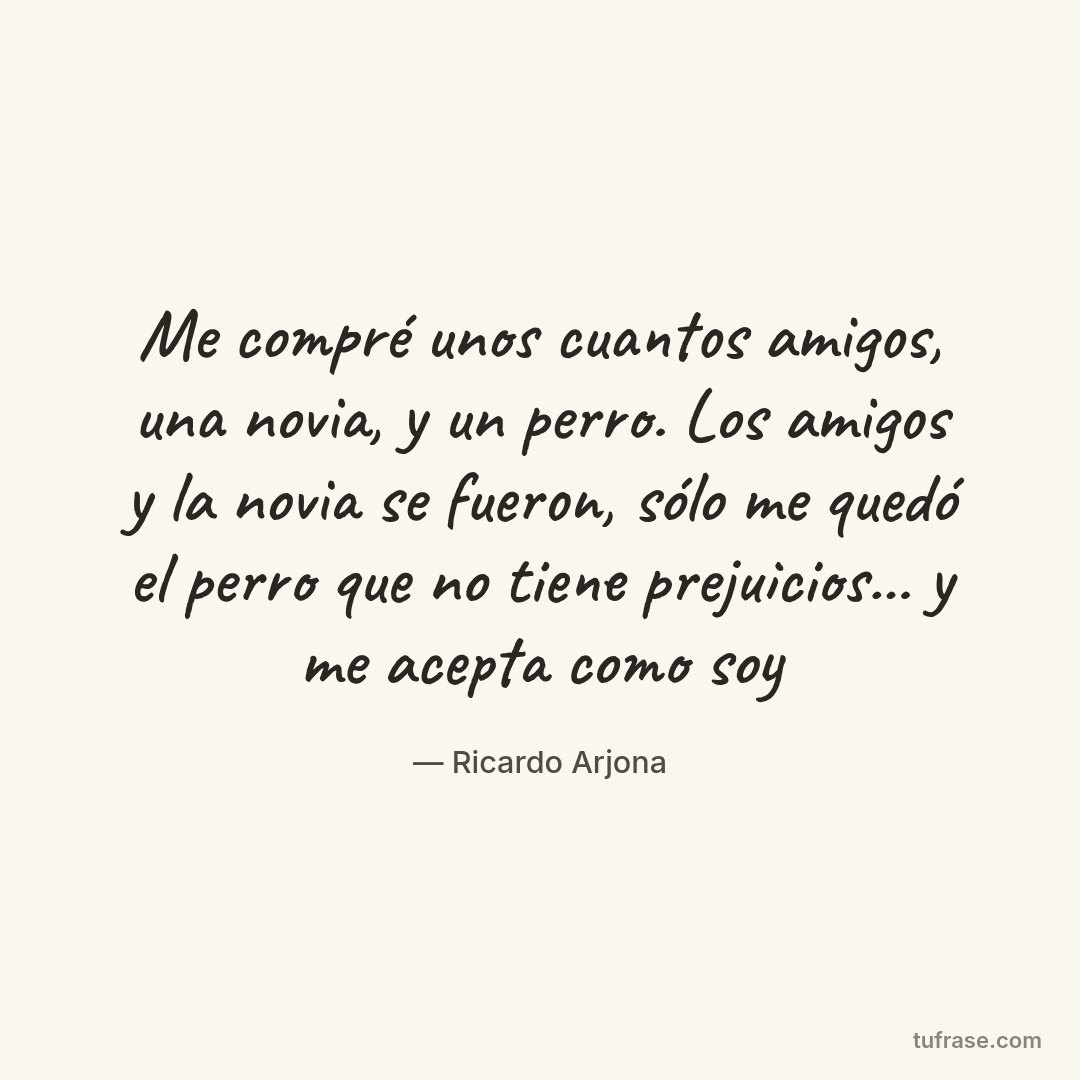 Me compré unos cuantos amigos, una novia, y un perro. Los amigos y la novia se fueron, sólo me quedó el perro que no tiene prejuicios... y me acepta como soy