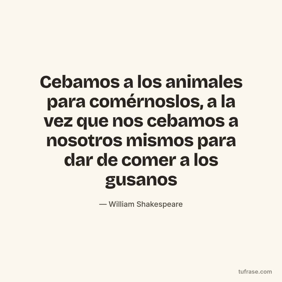 Cebamos a los animales para comérnoslos, a la vez que nos cebamos a nosotros mismos para dar de comer a los gusanos