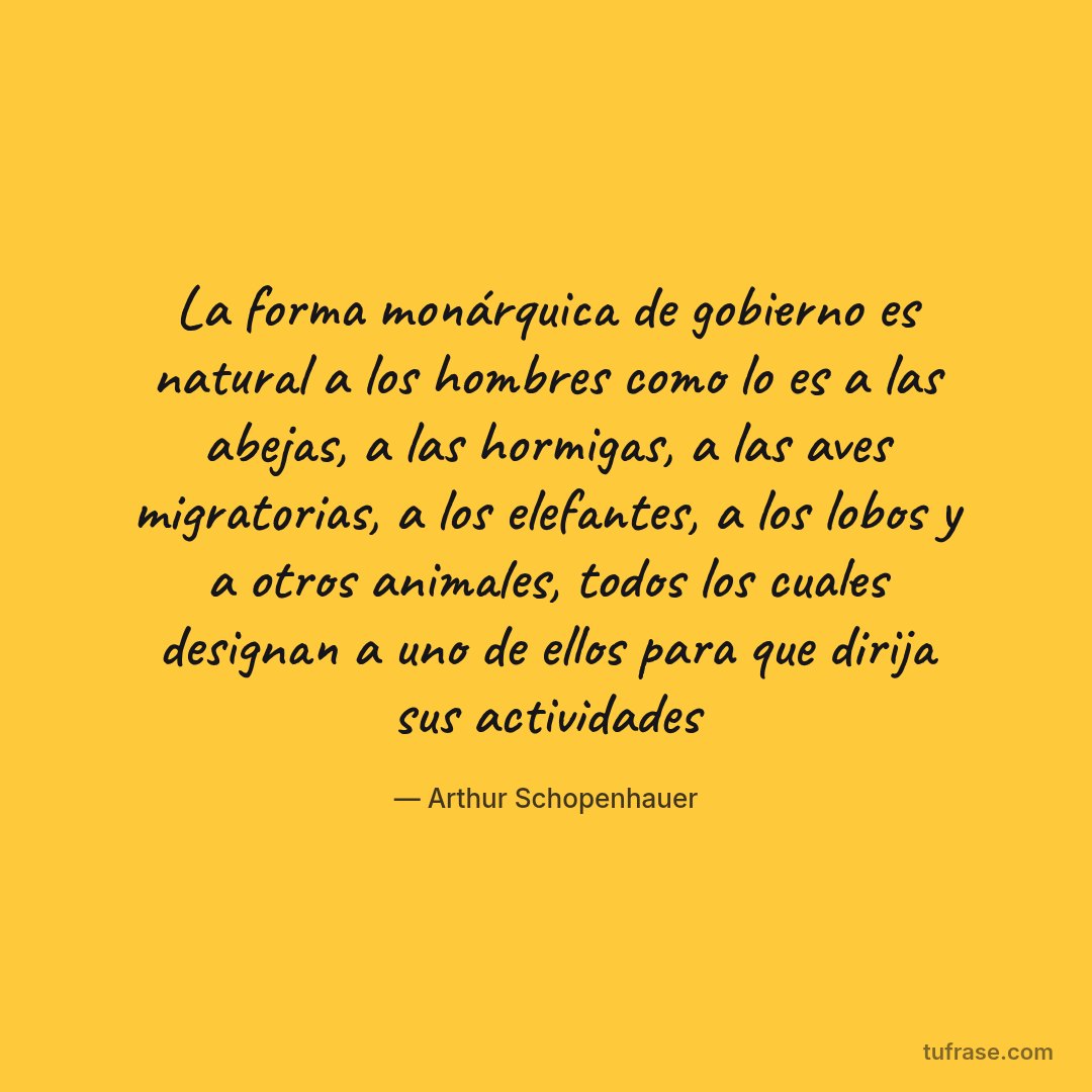 La forma monárquica de gobierno es natural a los hombres como lo es a las abejas, a las hormigas, a las aves migratorias, a los elefantes, a los lobos y a otros animales, todos los cuales designan a uno de ellos para que dirija sus actividades
