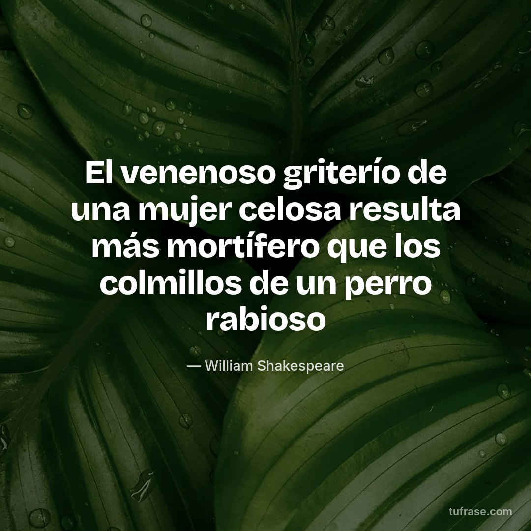El venenoso griterío de una mujer celosa resulta más mortífero que los colmillos de un perro rabioso