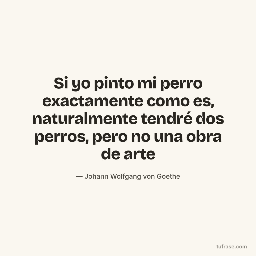Si yo pinto mi perro exactamente como es, naturalmente tendré dos perros, pero no una obra de arte