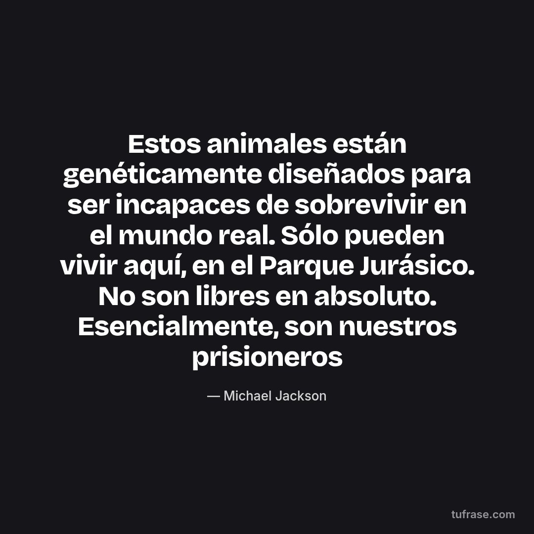 Estos animales están genéticamente diseñados para ser incapaces de sobrevivir en el mundo real. Sólo pueden vivir aquí, en el Parque Jurásico. No son libres en absoluto. Esencialmente, son nuestros prisioneros
