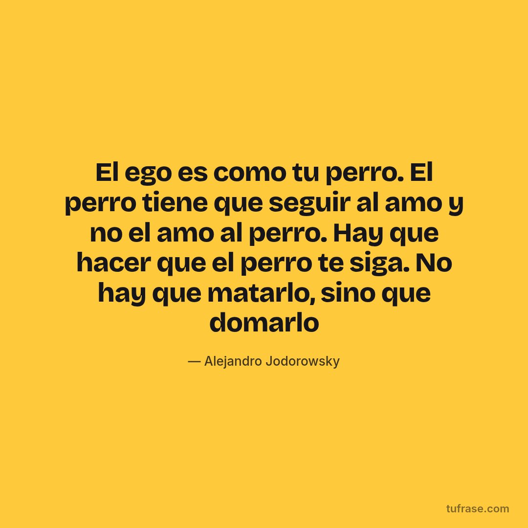 El ego es como tu perro. El perro tiene que seguir al amo y no el amo al perro. Hay que hacer que el perro te siga. No hay que matarlo, sino que domarlo