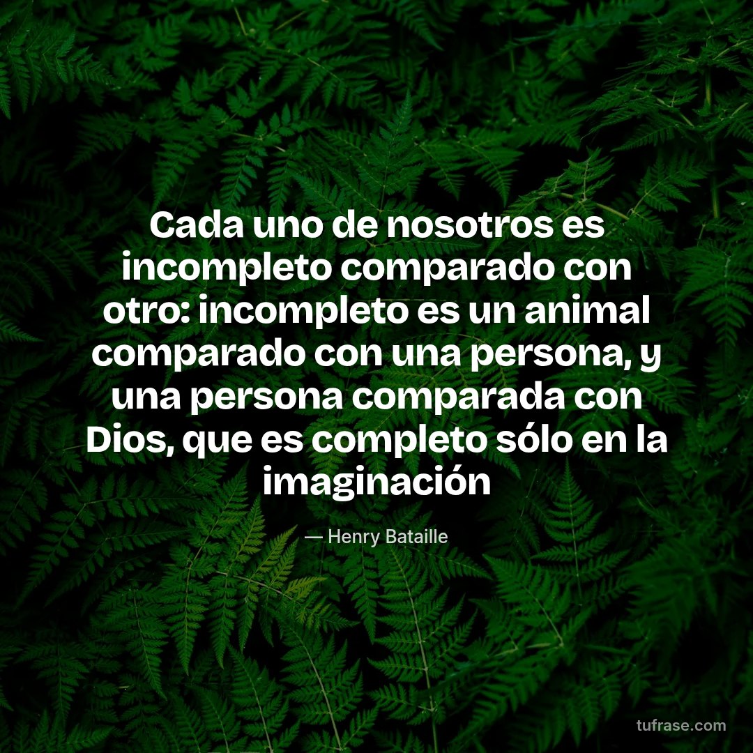 Cada uno de nosotros es incompleto comparado con otro: incompleto es un animal comparado con una persona, y una persona comparada con Dios, que es completo sólo en la imaginación