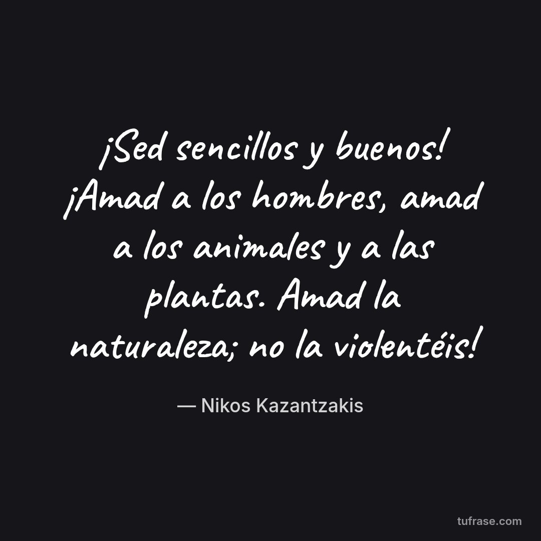 ¡Sed sencillos y buenos! ¡Amad a los hombres, amad a los animales y a las plantas. Amad la naturaleza; no la violentéis!