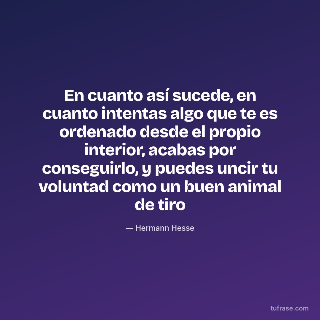 En cuanto así sucede, en cuanto intentas algo que te es ordenado desde el propio interior, acabas por conseguirlo, y puedes uncir tu voluntad como un buen animal de tiro