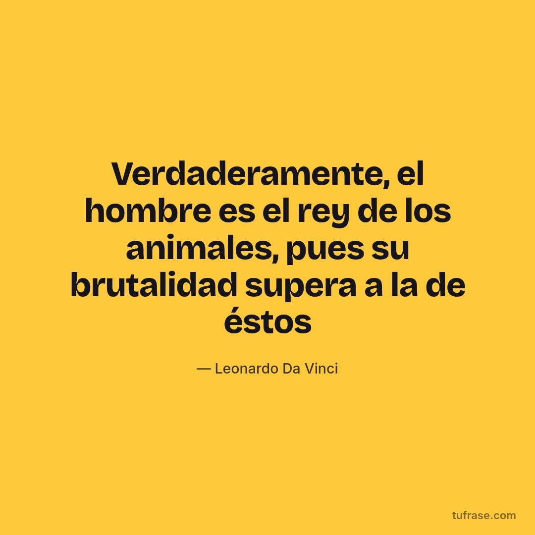 Verdaderamente, el hombre es el rey de los animales, pues su brutalidad supera a la de éstos