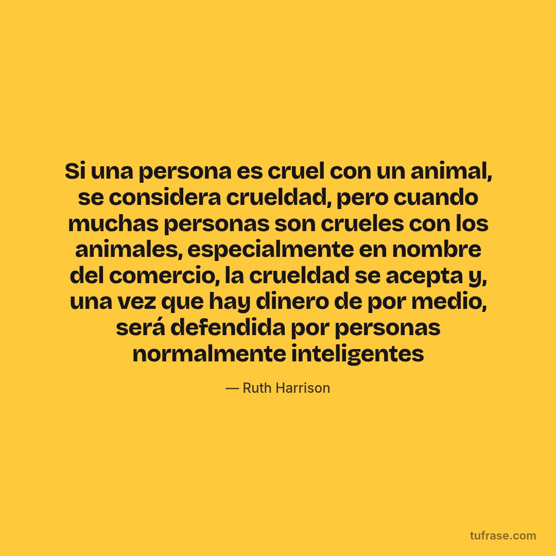 Si una persona es cruel con un animal, se considera crueldad, pero cuando muchas personas son crueles con los animales, especialmente en nombre del comercio, la crueldad se acepta y, una vez que hay dinero de por medio, será defendida por personas normalmente inteligentes