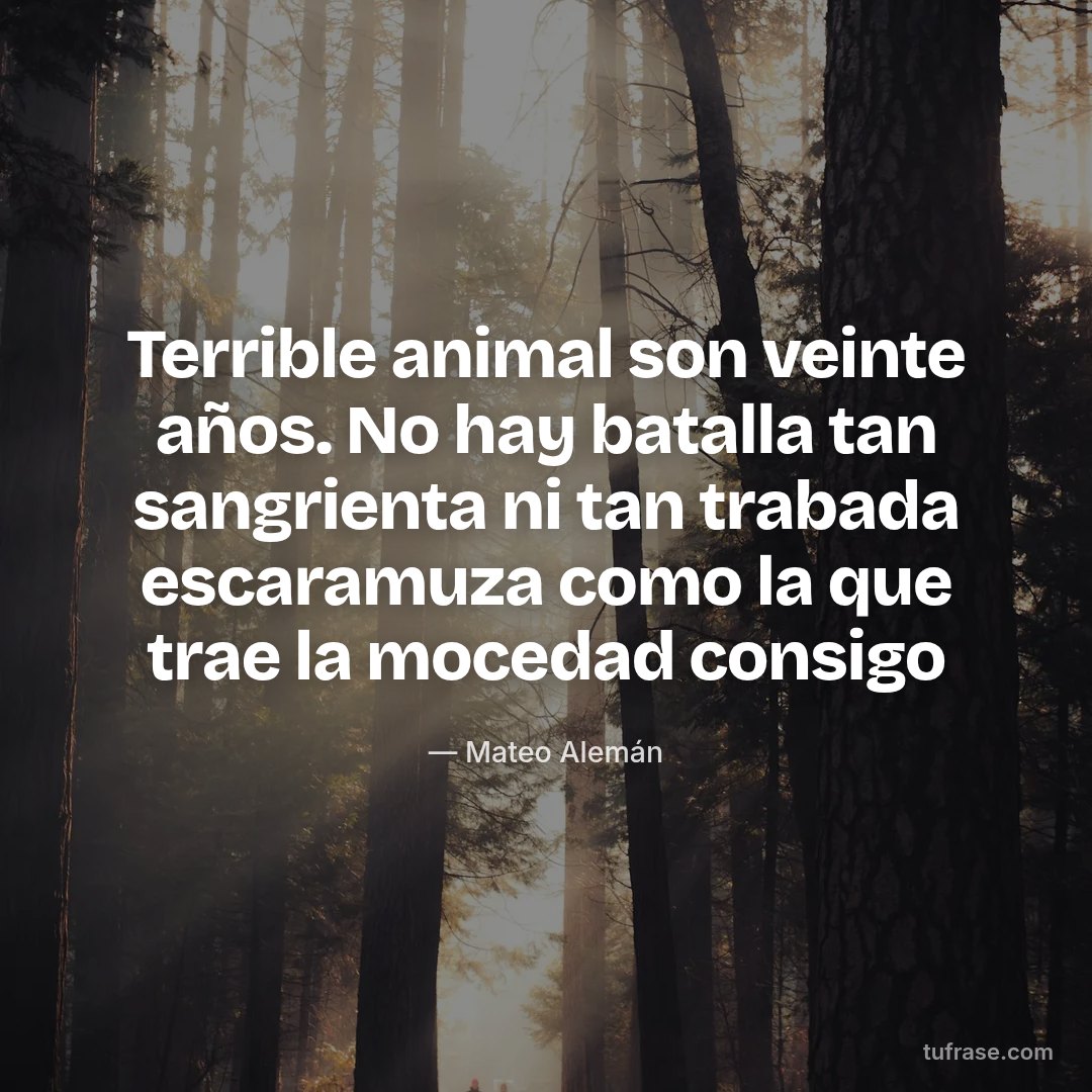 Terrible animal son veinte años. No hay batalla tan sangrienta ni tan trabada escaramuza como la que trae la mocedad consigo
