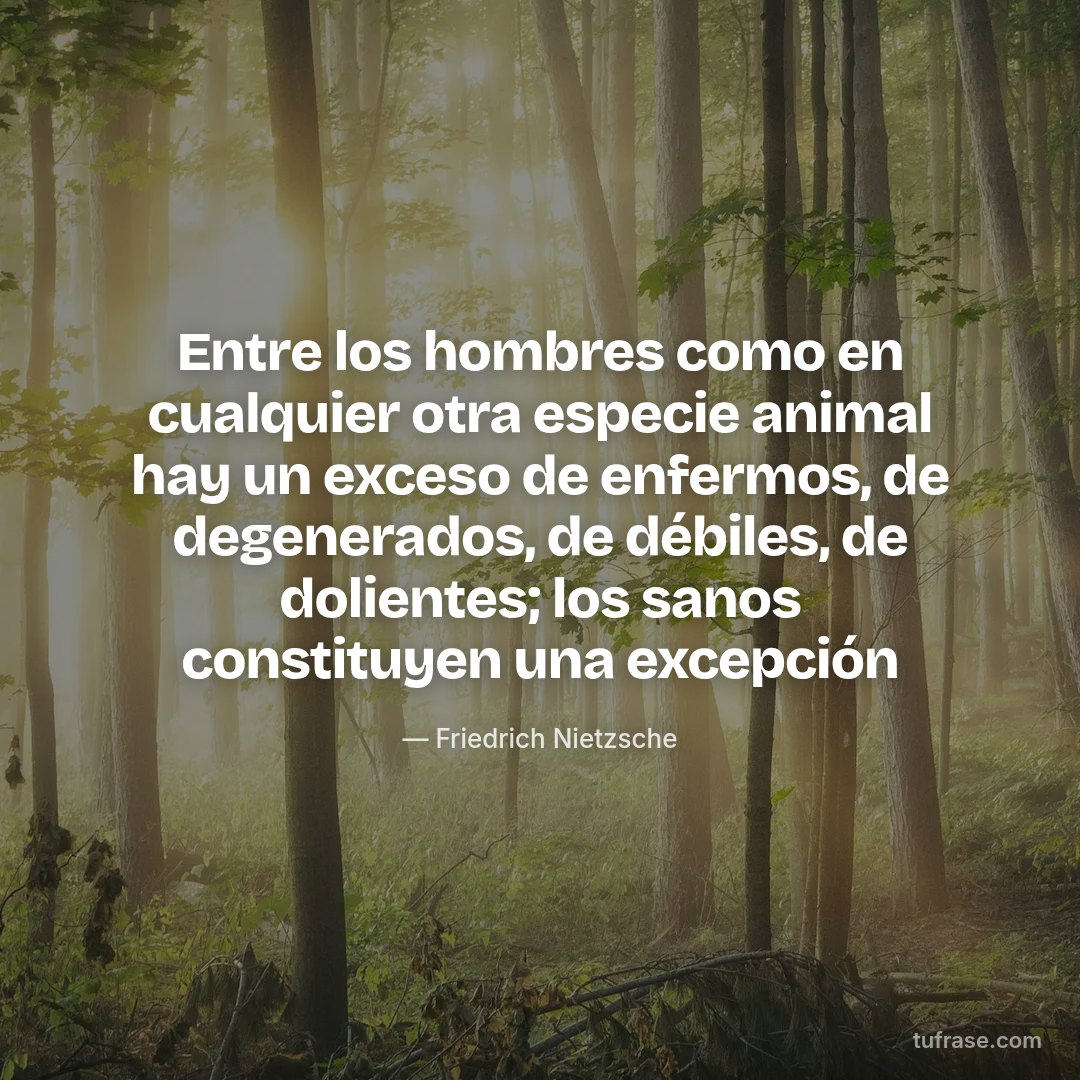 Entre los hombres como en cualquier otra especie animal hay un exceso de enfermos, de degenerados, de débiles, de dolientes; los sanos constituyen una excepción