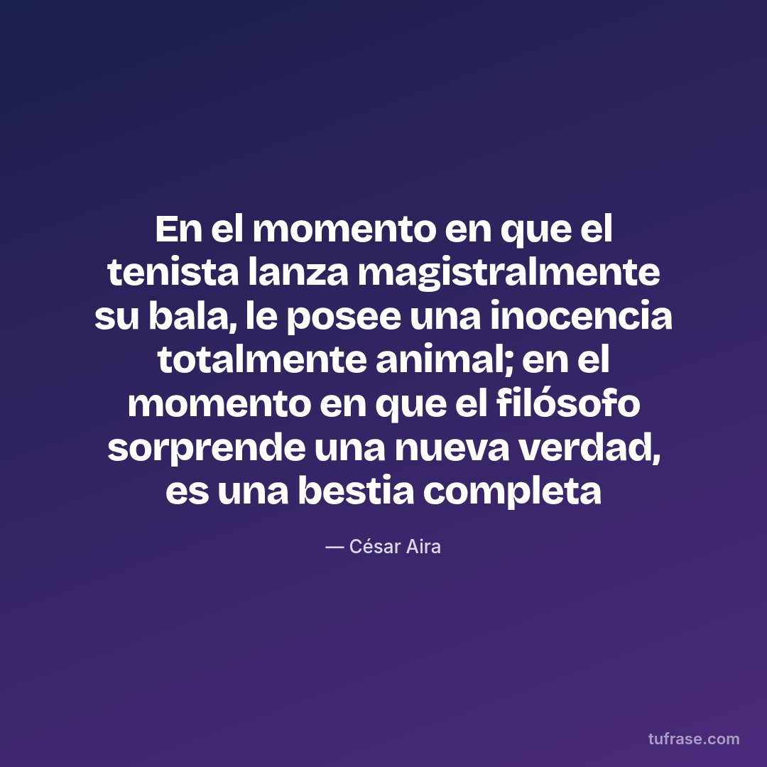 En el momento en que el tenista lanza magistralmente su bala, le posee una inocencia totalmente animal; en el momento en que el filósofo sorprende una nueva verdad, es una bestia completa