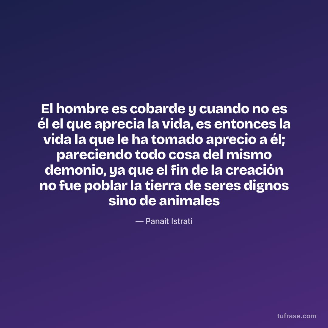 El hombre es cobarde y cuando no es él el que aprecia la vida, es entonces la vida la que le ha tomado aprecio a él; pareciendo todo cosa del mismo demonio, ya que el fin de la creación no fue poblar la tierra de seres dignos sino de animales