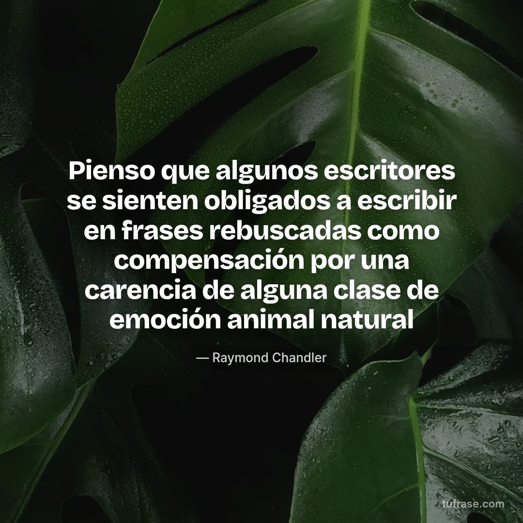 Pienso que algunos escritores se sienten obligados a escribir en frases rebuscadas como compensación por una carencia de alguna clase de emoción animal natural