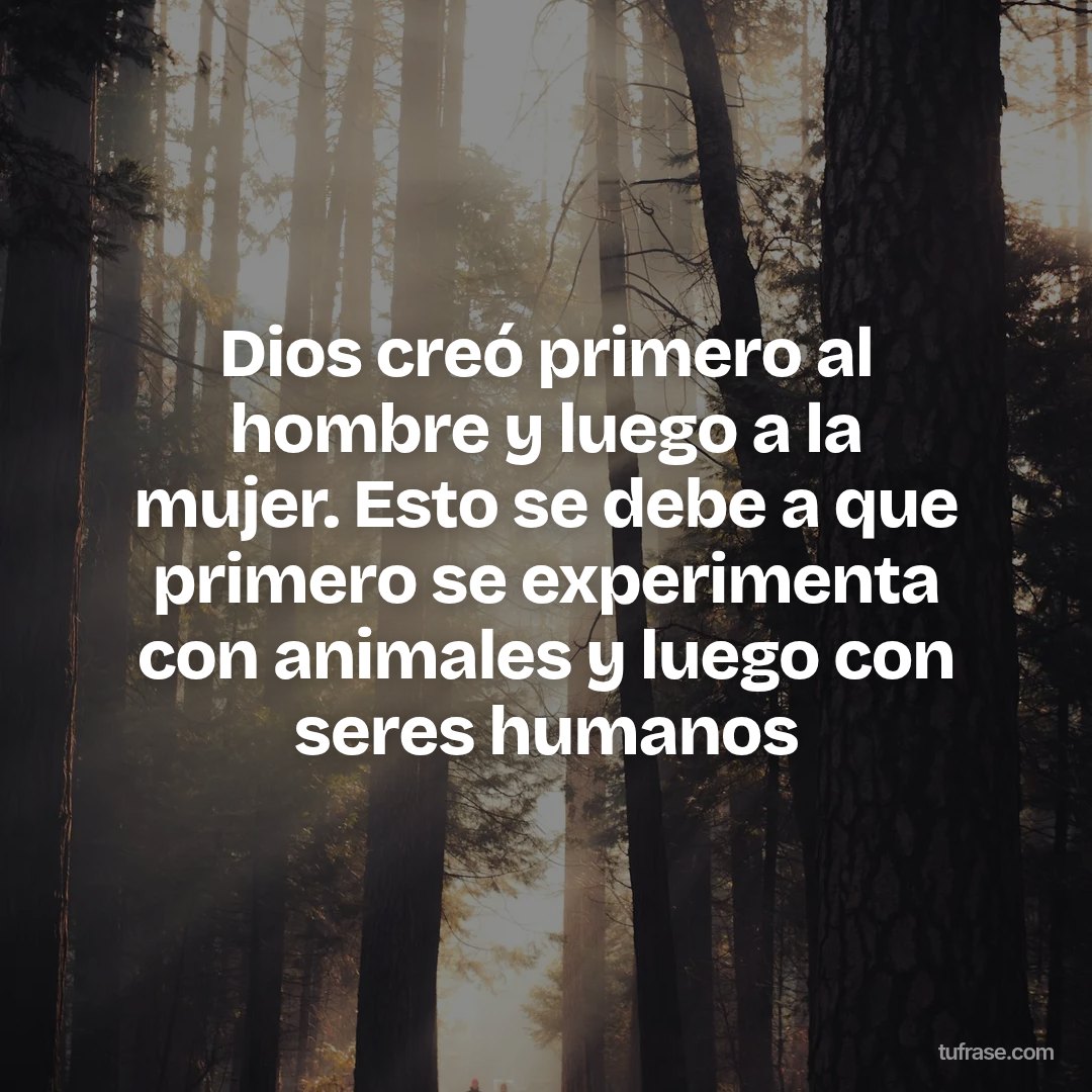 Dios creó primero al hombre y luego a la mujer. Esto se debe a que primero se experimenta con animales y luego con seres humanos