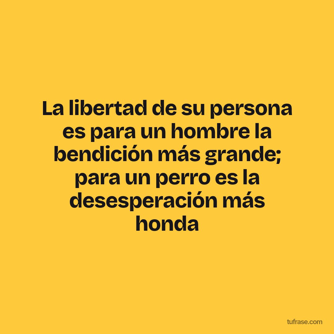 La libertad de su persona es para un hombre la bendición más grande; para un perro es la desesperación más honda