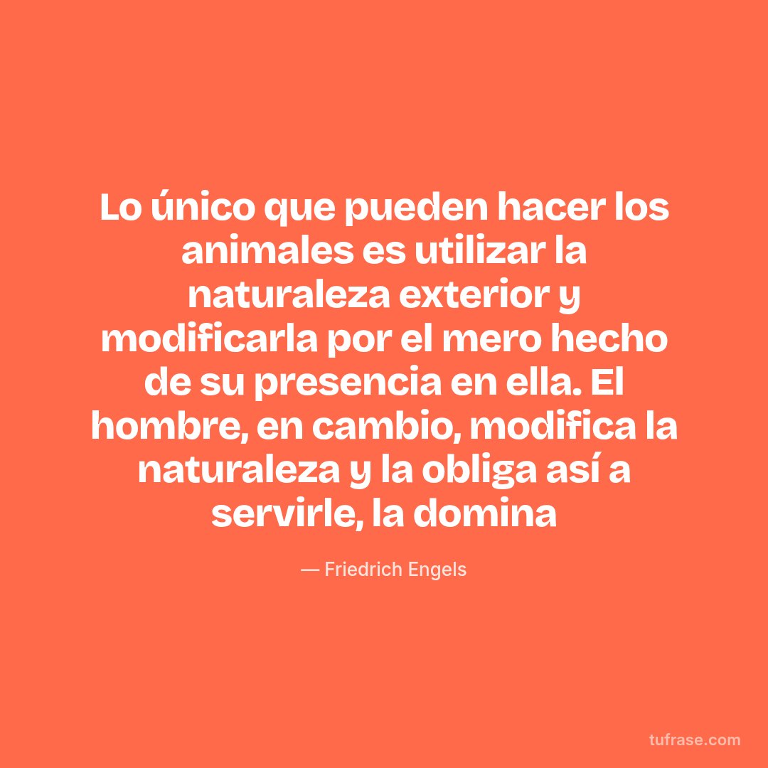 Lo único que pueden hacer los animales es utilizar la naturaleza exterior y modificarla por el mero hecho de su presencia en ella. El hombre, en cambio, modifica la naturaleza y la obliga así a servirle, la domina