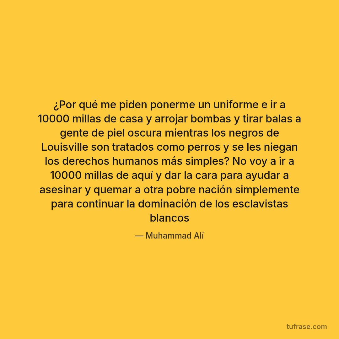 ¿Por qué me piden ponerme un uniforme e ir a 10000 millas de casa y arrojar bombas y tirar balas a gente de piel oscura mientras los negros de Louisville son tratados como perros y se les niegan los derechos humanos más simples? No voy a ir a 10000 millas de aquí y dar la cara para ayudar a asesinar y quemar a otra pobre nación simplemente para continuar la dominación de los esclavistas blancos