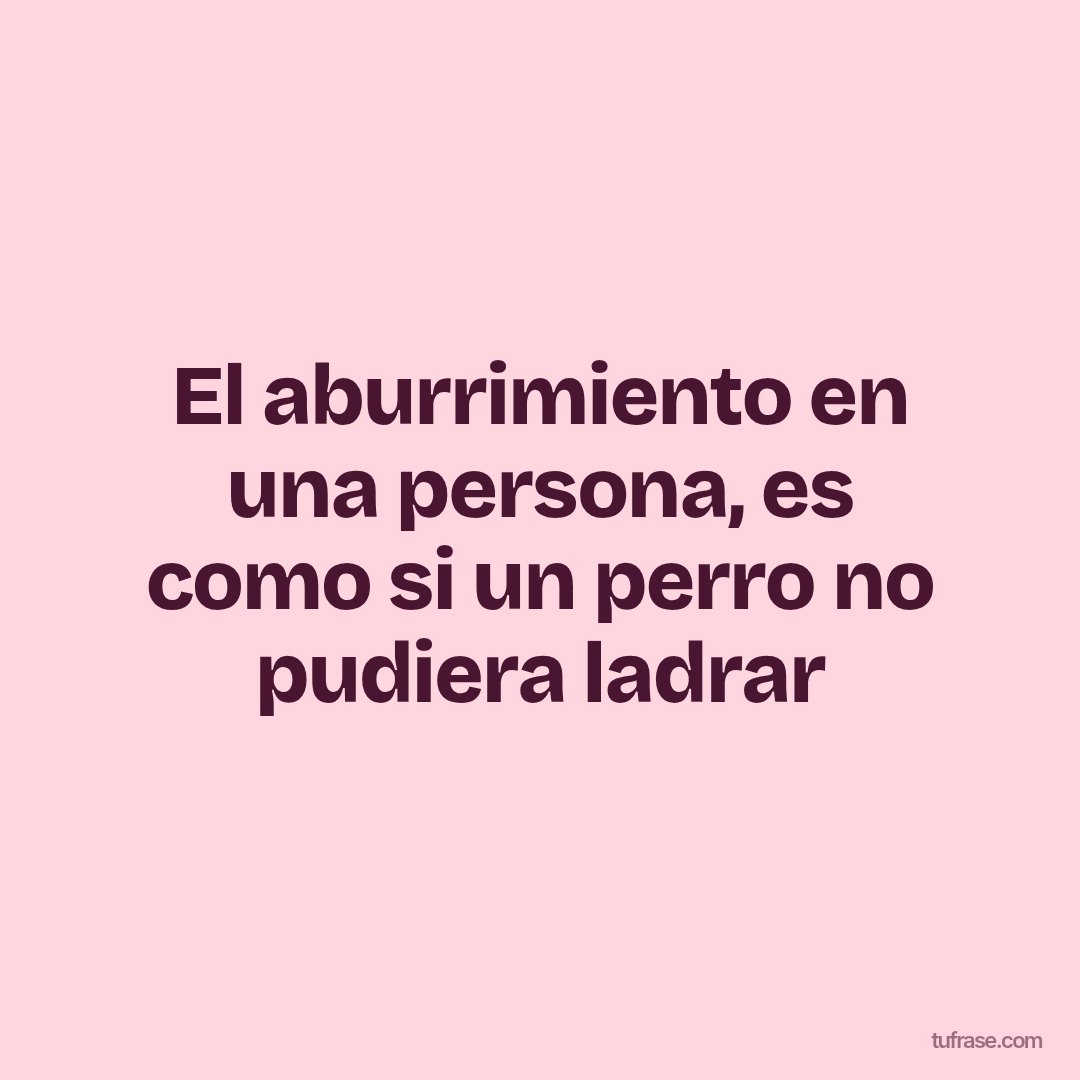 El aburrimiento en una persona, es como si un perro no pudiera ladrar