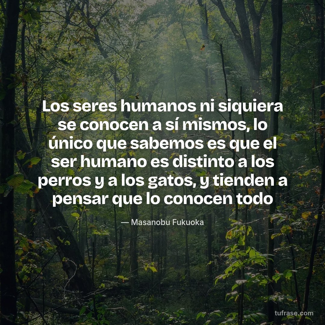 Los seres humanos ni siquiera se conocen a sí mismos, lo único que sabemos es que el ser humano es distinto a los perros y a los gatos, y tienden a pensar que lo conocen todo