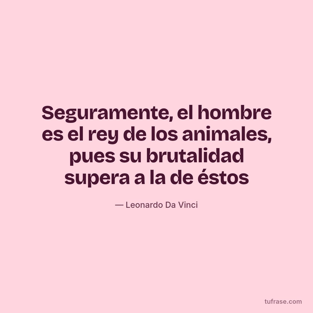Seguramente, el hombre es el rey de los animales, pues su brutalidad supera a la de éstos