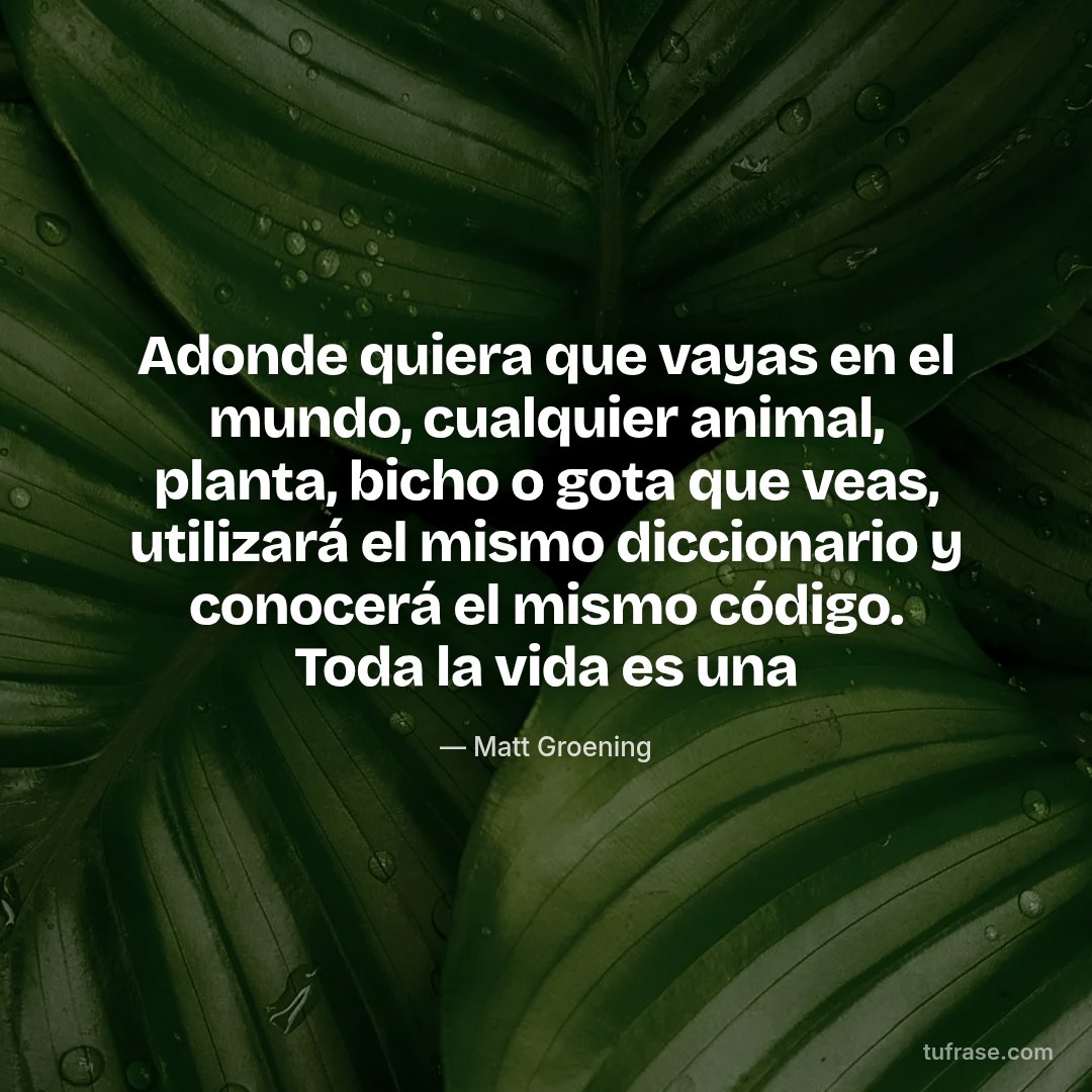Adonde quiera que vayas en el mundo, cualquier animal, planta, bicho o gota que veas, utilizará el mismo diccionario y conocerá el mismo código. Toda la vida es una