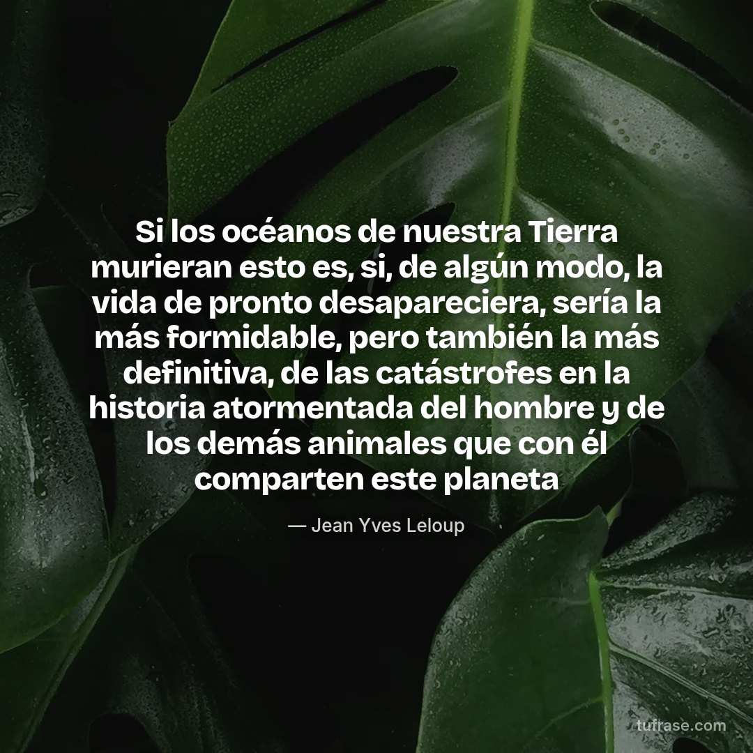 Si los océanos de nuestra Tierra murieran esto es, si, de algún modo, la vida de pronto desapareciera, sería la más formidable, pero también la más definitiva, de las catástrofes en la historia atormentada del hombre y de los demás animales que con él comparten este planeta
