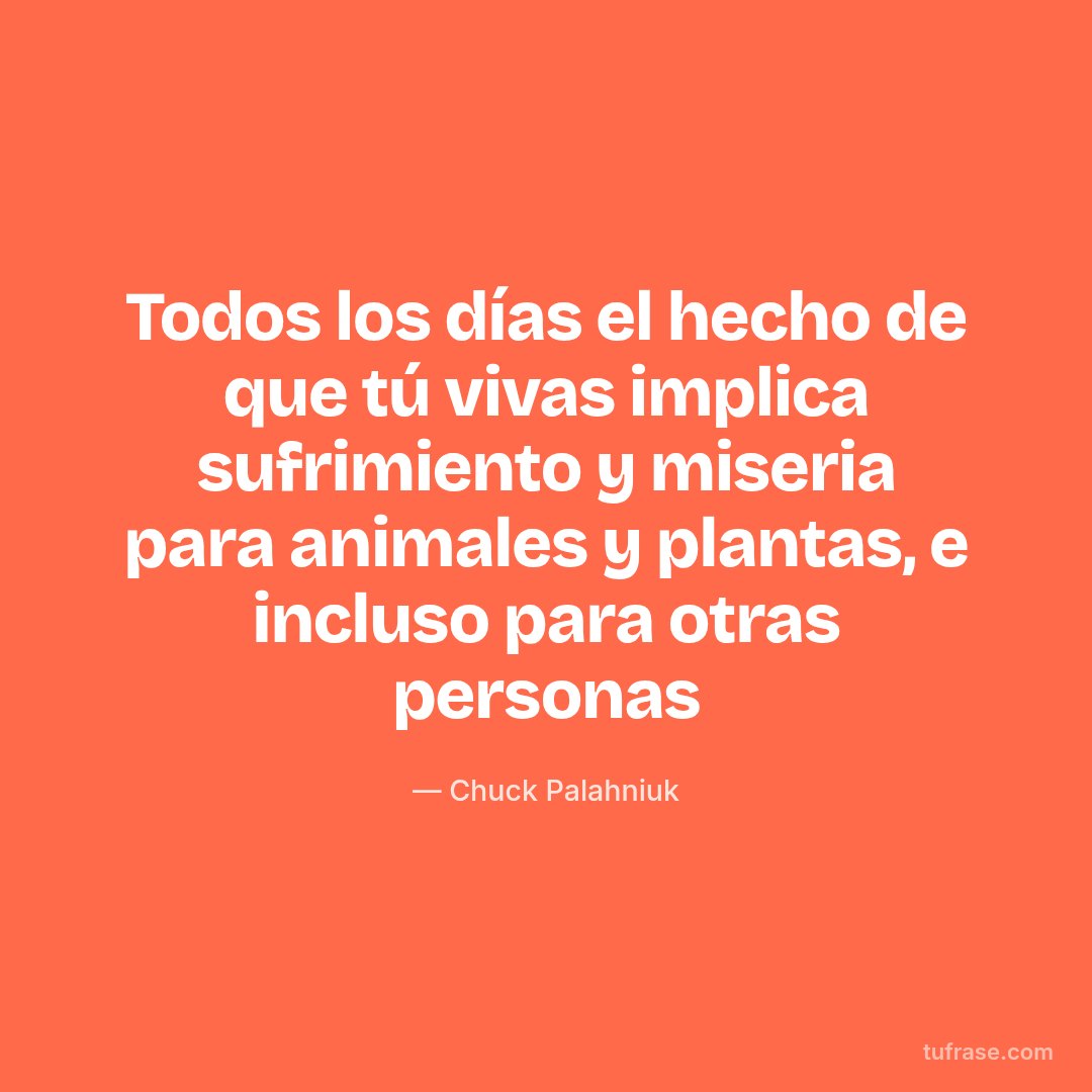 Todos los días el hecho de que tú vivas implica sufrimiento y miseria para animales y plantas, e incluso para otras personas