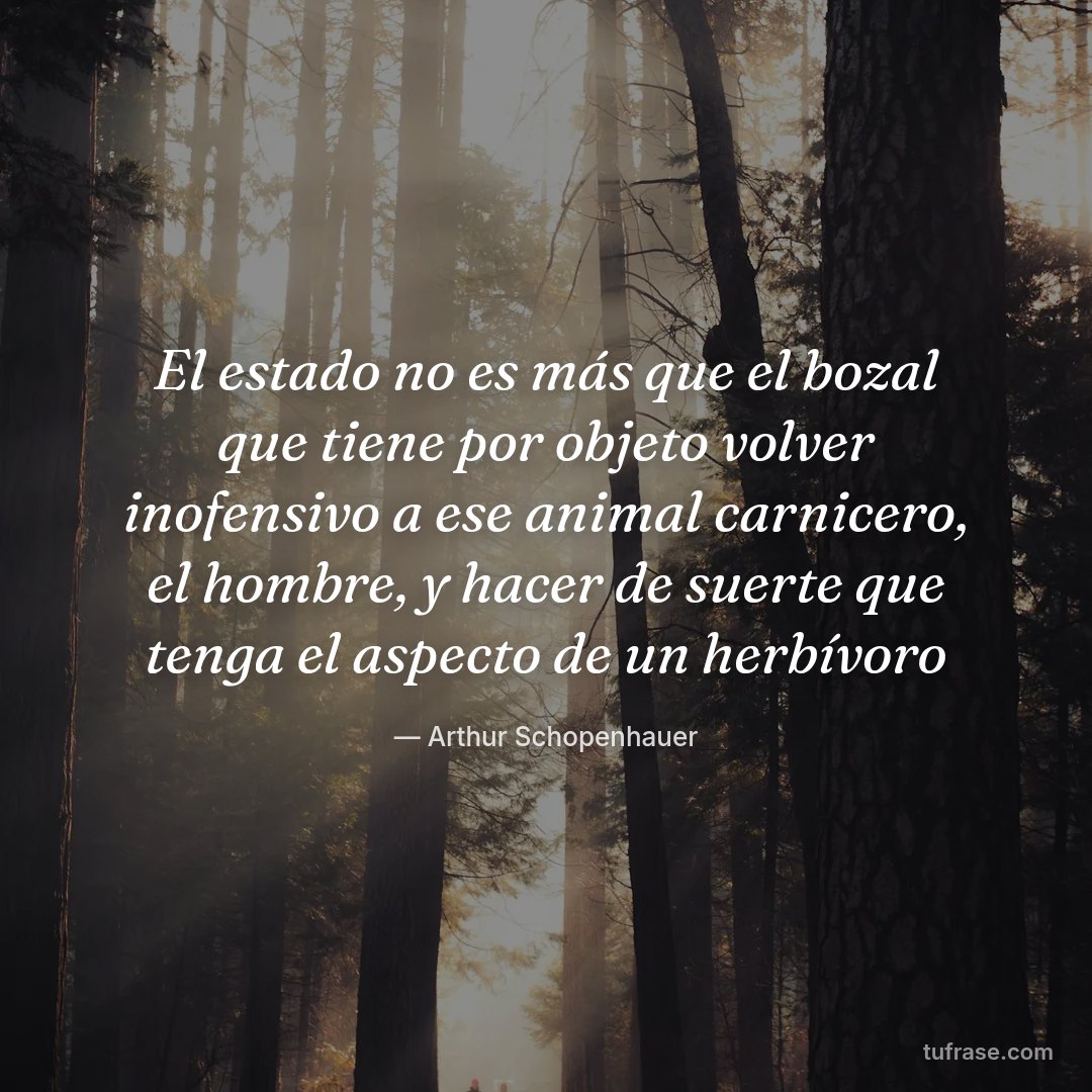 El estado no es más que el bozal que tiene por objeto volver inofensivo a ese animal carnicero, el hombre, y hacer de suerte que tenga el aspecto de un herbívoro