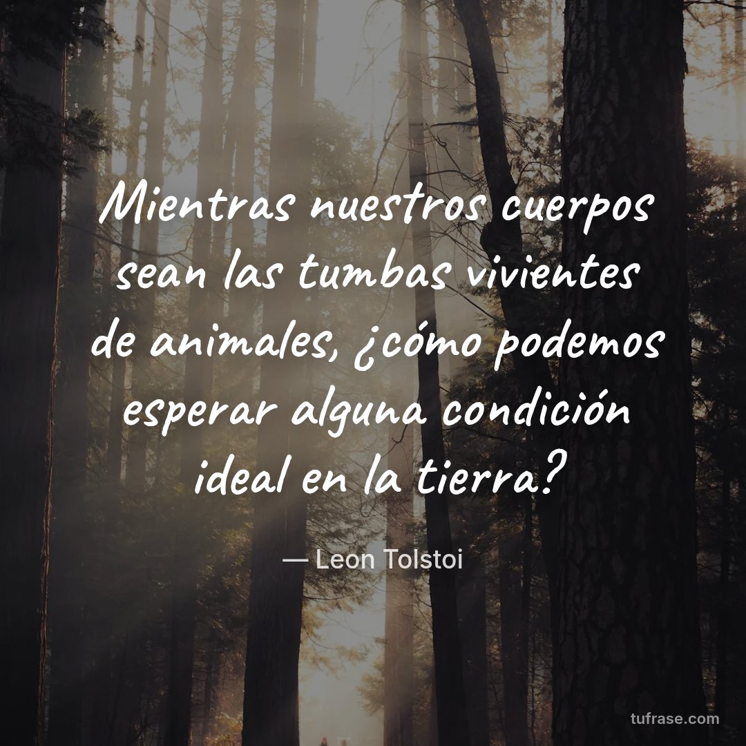 Mientras nuestros cuerpos sean las tumbas vivientes de animales, ¿cómo podemos esperar alguna condición ideal en la tierra?