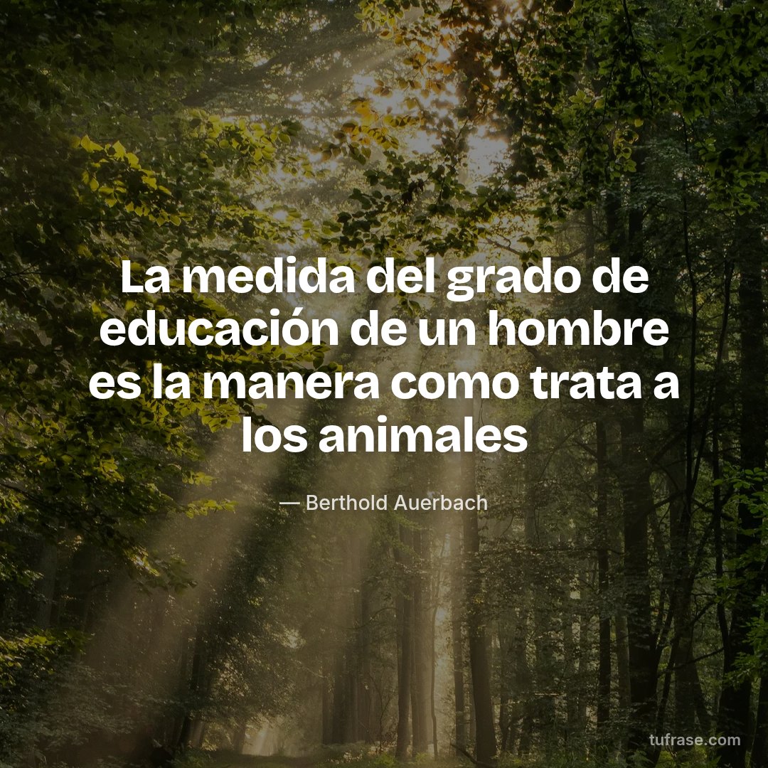 La medida del grado de educación de un hombre es la manera como trata a los animales