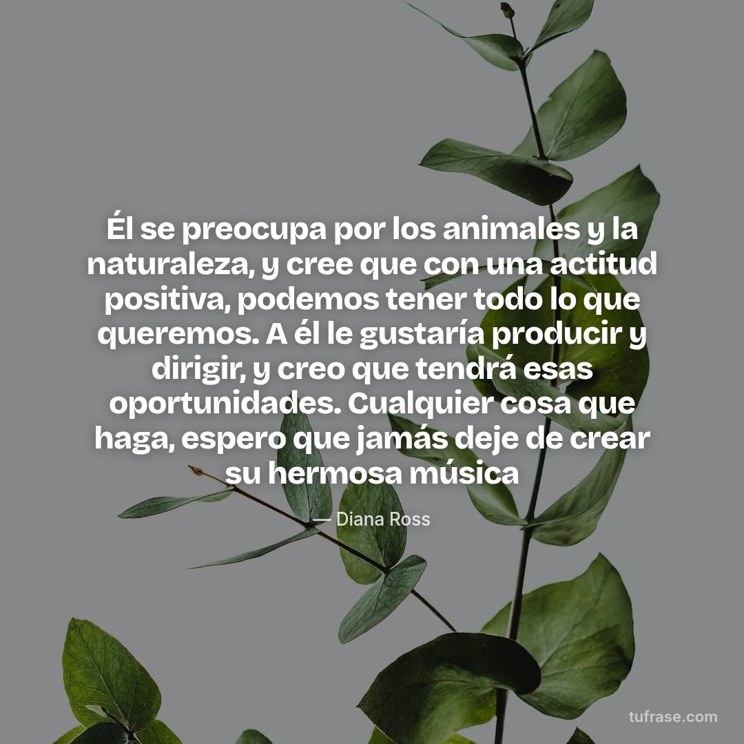 Él se preocupa por los animales y la naturaleza, y cree que con una actitud positiva, podemos tener todo lo que queremos. A él le gustaría producir y dirigir, y creo que tendrá esas oportunidades. Cualquier cosa que haga, espero que jamás deje de crear su hermosa música