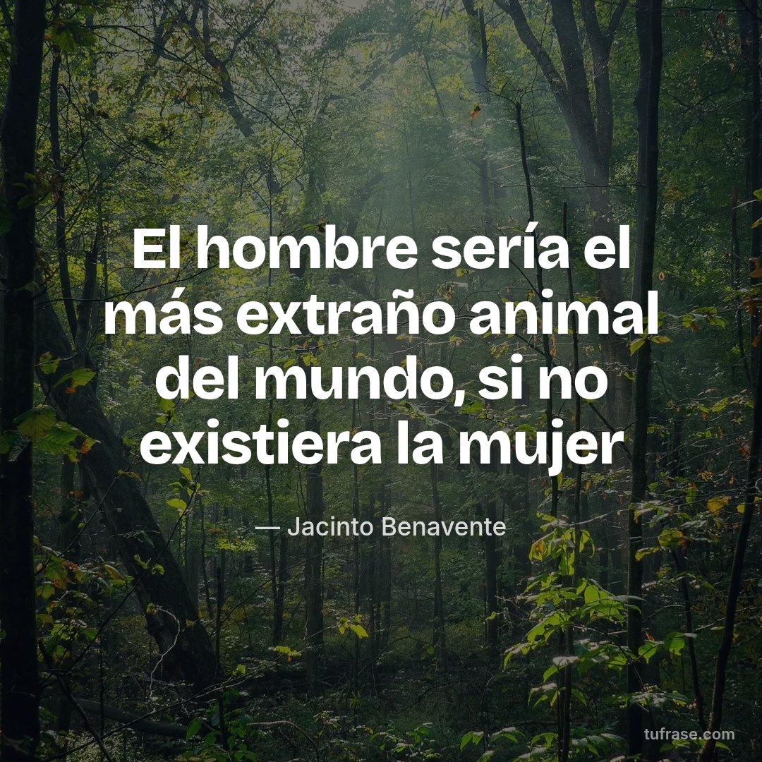 El hombre sería el más extraño animal del mundo, si no existiera la mujer
