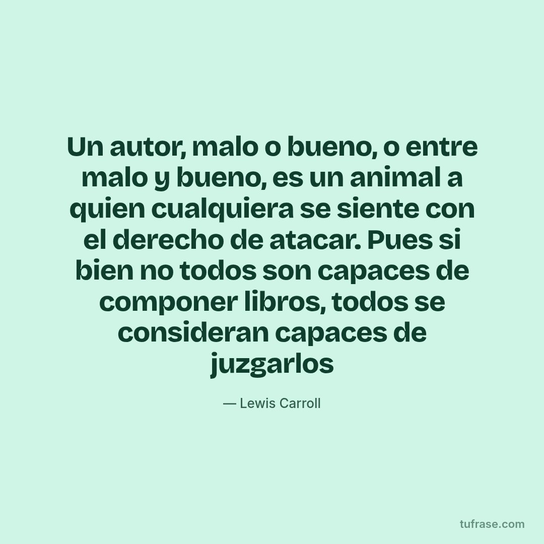 Un autor, malo o bueno, o entre malo y bueno, es un animal a quien cualquiera se siente con el derecho de atacar. Pues si bien no todos son capaces de componer libros, todos se consideran capaces de juzgarlos