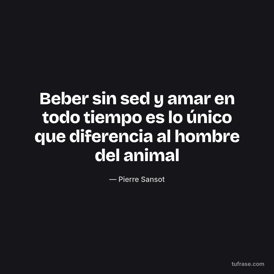Beber sin sed y amar en todo tiempo es lo único que diferencia al hombre del animal