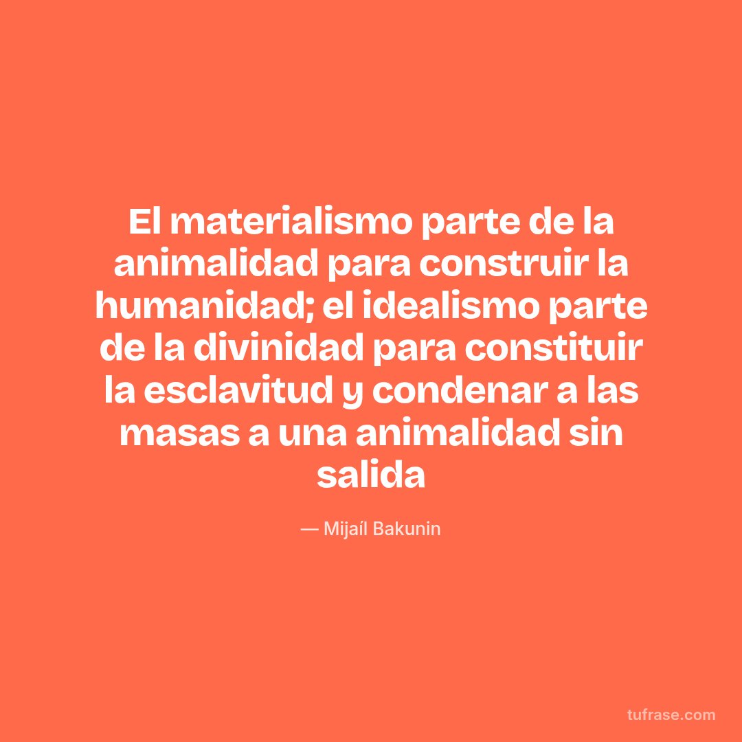 El materialismo parte de la animalidad para construir la humanidad; el idealismo parte de la divinidad para constituir la esclavitud y condenar a las masas a una animalidad sin salida