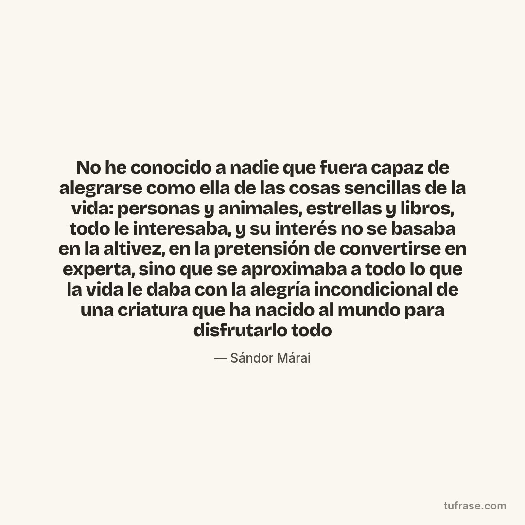 No he conocido a nadie que fuera capaz de alegrarse como ella de las cosas sencillas de la vida: personas y animales, estrellas y libros, todo le interesaba, y su interés no se basaba en la altivez, en la pretensión de convertirse en experta, sino que se aproximaba a todo lo que la vida le daba con la alegría incondicional de una criatura que ha nacido al mundo para disfrutarlo todo