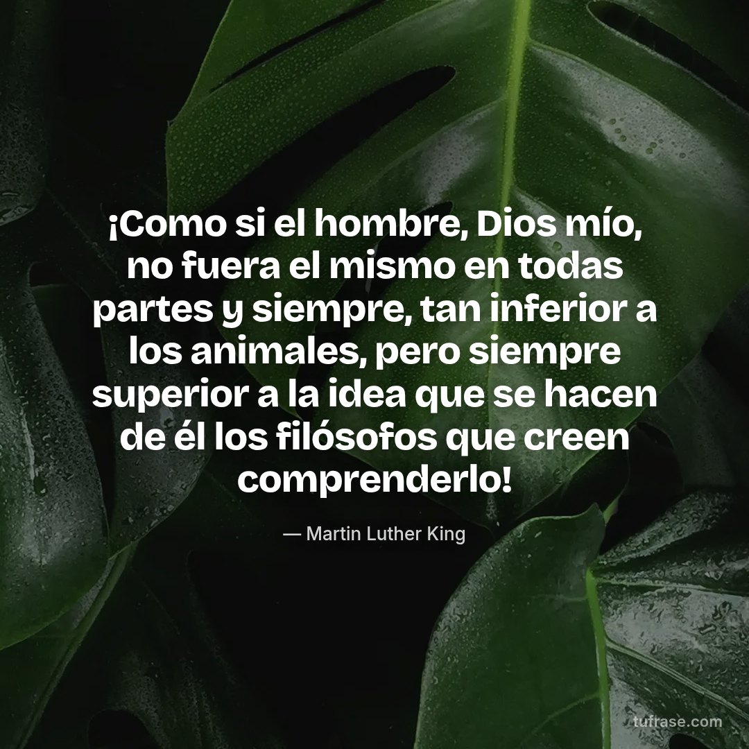 ¡Como si el hombre, Dios mío, no fuera el mismo en todas partes y siempre, tan inferior a los animales, pero siempre superior a la idea que se hacen de él los filósofos que creen comprenderlo!