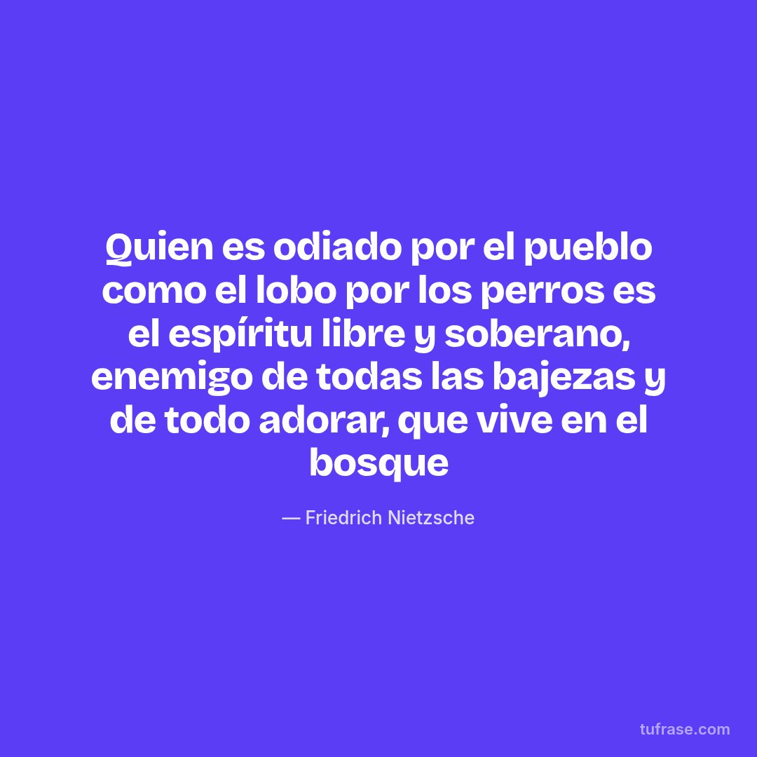 Quien es odiado por el pueblo como el lobo por los perros es el espíritu libre y soberano, enemigo de todas las bajezas y de todo adorar, que vive en el bosque