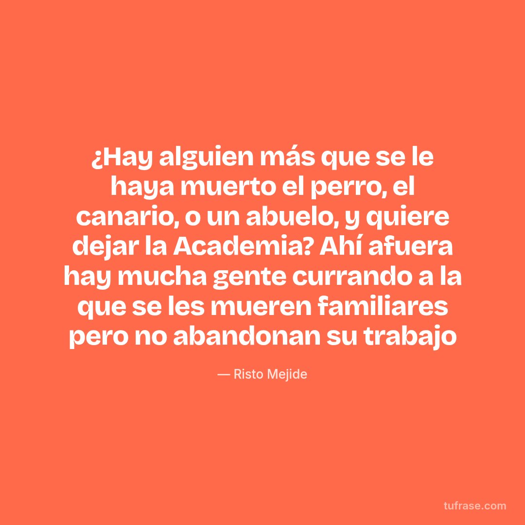 ¿Hay alguien más que se le haya muerto el perro, el canario, o un abuelo, y quiere dejar la Academia? Ahí afuera hay mucha gente currando a la que se les mueren familiares pero no abandonan su trabajo