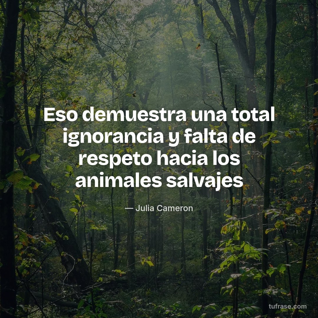 Eso demuestra una total ignorancia y falta de respeto hacia los animales salvajes