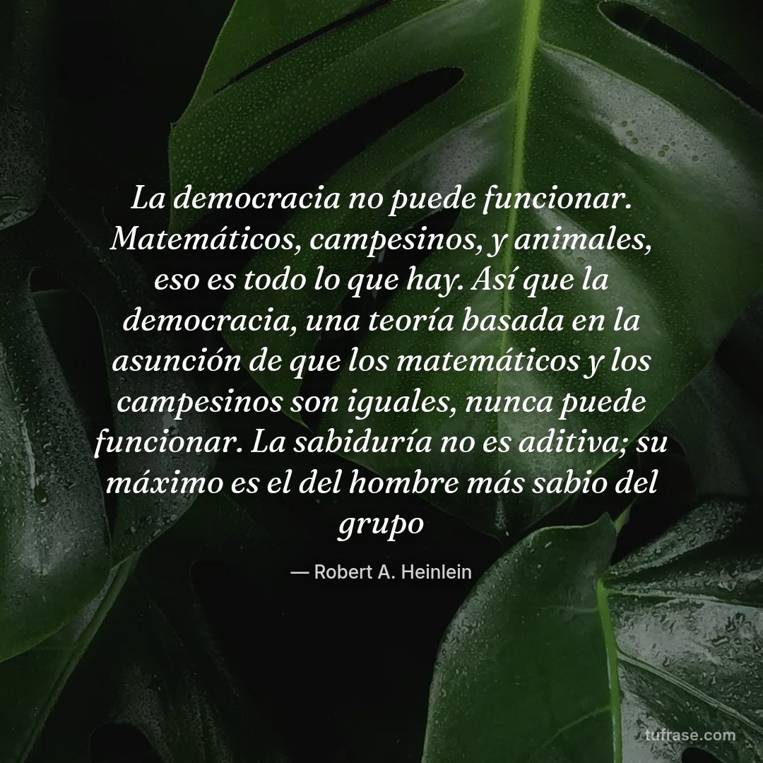 La democracia no puede funcionar. Matemáticos, campesinos, y animales, eso es todo lo que hay. Así que la democracia, una teoría basada en la asunción de que los matemáticos y los campesinos son iguales, nunca puede funcionar. La sabiduría no es aditiva; su máximo es el del hombre más sabio del grupo