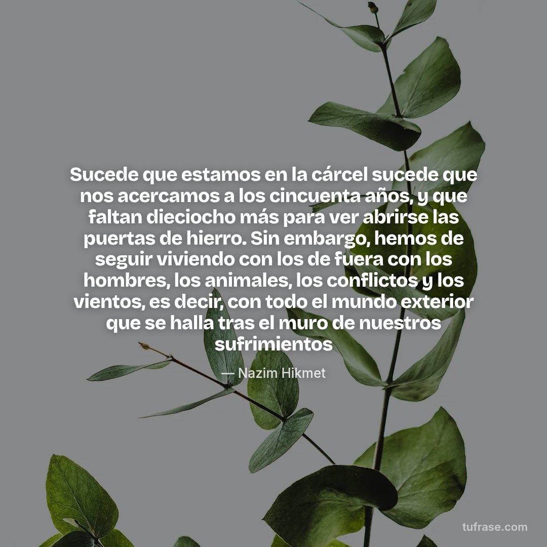 Sucede que estamos en la cárcel sucede que nos acercamos a los cincuenta años, y que faltan dieciocho más para ver abrirse las puertas de hierro. Sin embargo, hemos de seguir viviendo con los de fuera con los hombres, los animales, los conflictos y los vientos, es decir, con todo el mundo exterior que se halla tras el muro de nuestros sufrimientos