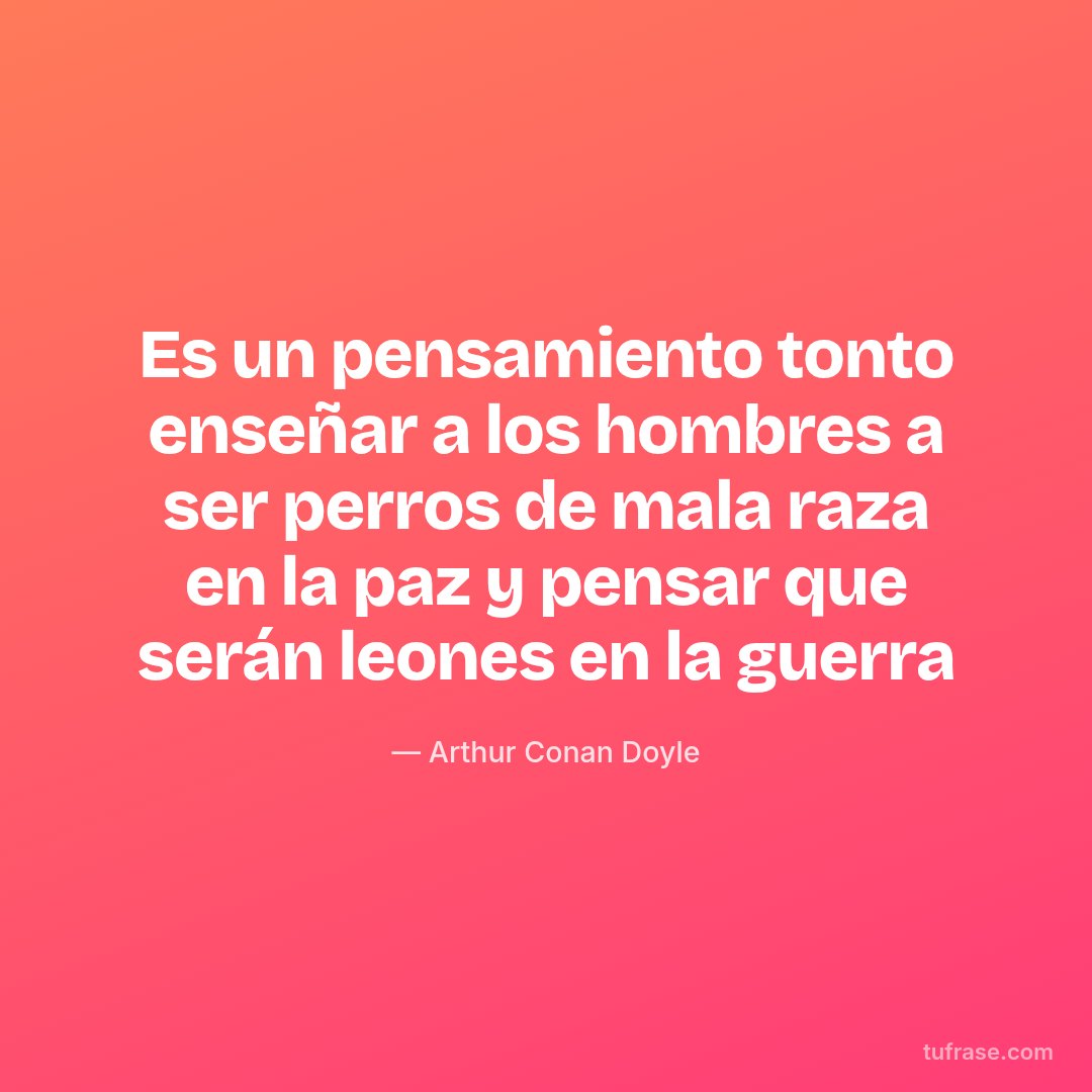 Es un pensamiento tonto enseñar a los hombres a ser perros de mala raza en la paz y pensar que serán leones en la guerra