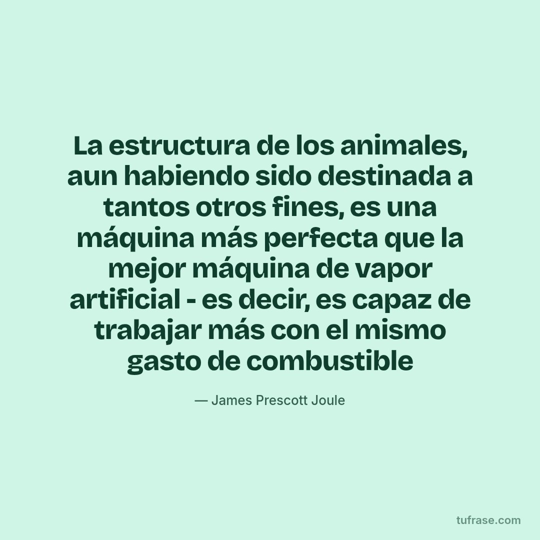 La estructura de los animales, aun habiendo sido destinada a tantos otros fines, es una máquina más perfecta que la mejor máquina de vapor artificial - es decir, es capaz de trabajar más con el mismo gasto de combustible