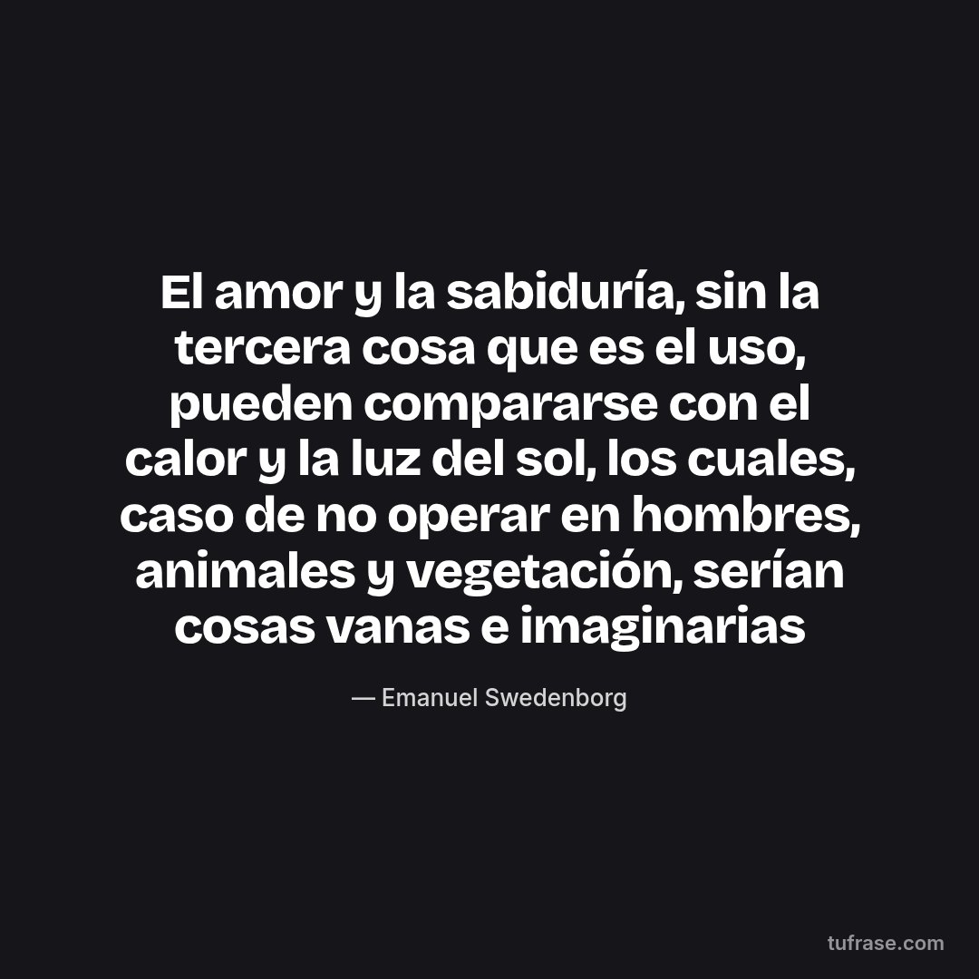 El amor y la sabiduría, sin la tercera cosa que es el uso, pueden compararse con el calor y la luz del sol, los cuales, caso de no operar en hombres, animales y vegetación, serían cosas vanas e imaginarias