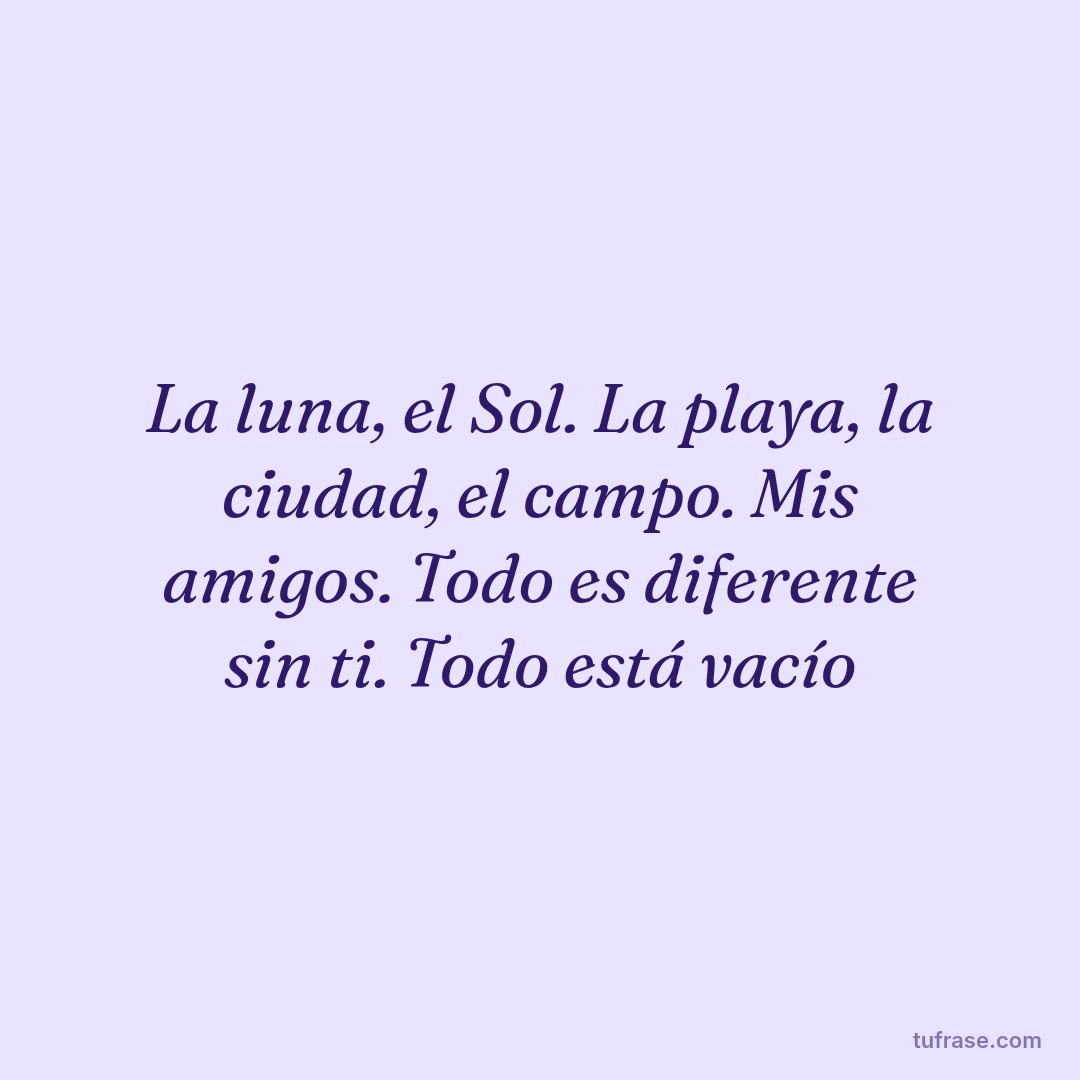 La luna, el Sol. La playa, la ciudad, el campo. Mis amigos. Todo es diferente sin ti. Todo está vacío